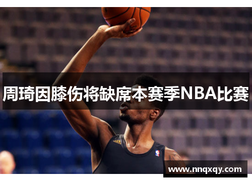 周琦因膝伤将缺席本赛季NBA比赛